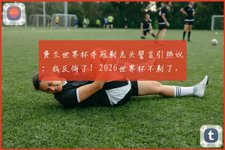 费兰世界杯夺冠剃光头誓言引热议：我反悔了！2026世界杯不剃了，回应原文解析