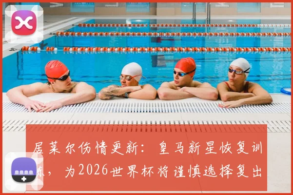 居莱尔伤情更新：皇马新星恢复训练，为2026世界杯将谨慎选择复出时间