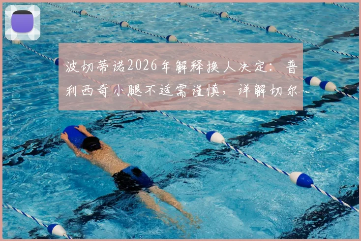 波切蒂诺2026年解释换人决定:普利西奇小腿不适需谨慎,详解切尔西伤病预防与阵容影响