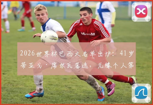 2026世界杯巴西大名单出炉：41岁蒂亚戈·席尔瓦落选，无缘个人第五届世界杯征程，深度解析背后原因与桑巴军团后卫线变革