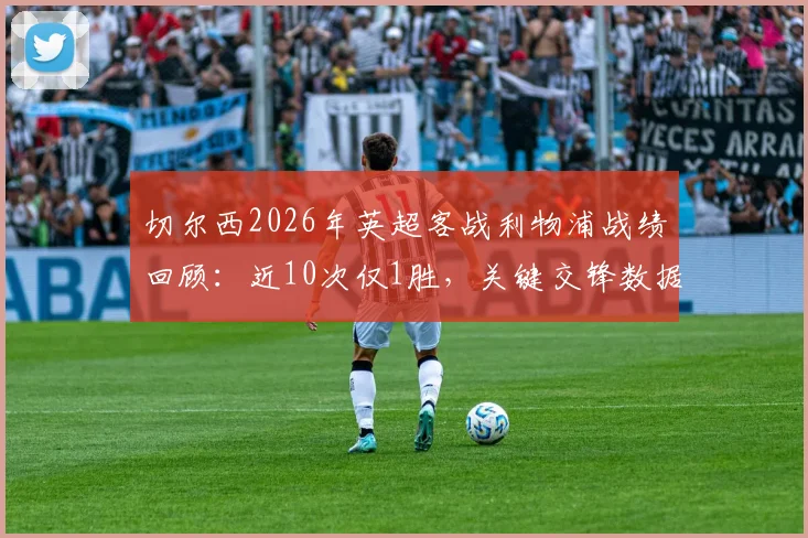 切尔西2026年英超客战利物浦战绩回顾：近10次仅1胜，关键交锋数据全解析与破局展望