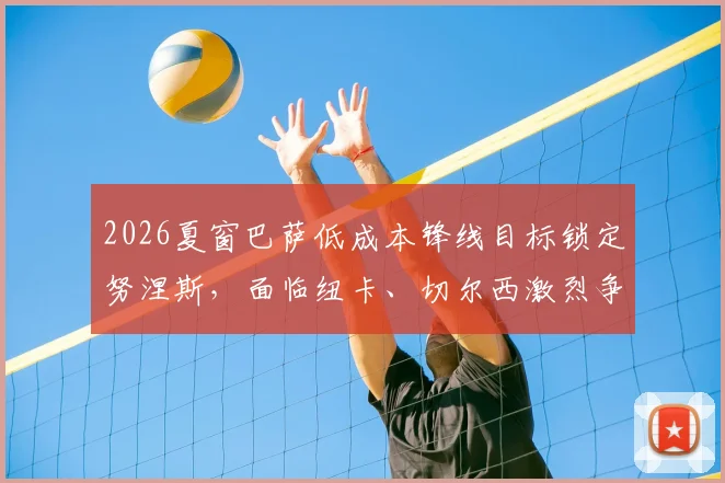 2026夏窗巴萨低成本锋线目标锁定努涅斯,面临纽卡、切尔西激烈争夺,转会可行性分析