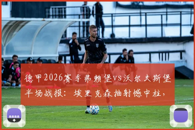 德甲2026赛季弗赖堡vs沃尔夫斯堡半场战报：埃里克森抽射憾中柱，两队互交白卷