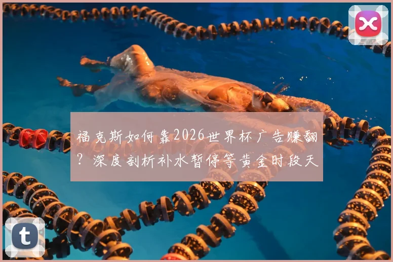 福克斯如何靠2026世界杯广告赚翻？深度剖析补水暂停等黄金时段天价收入
