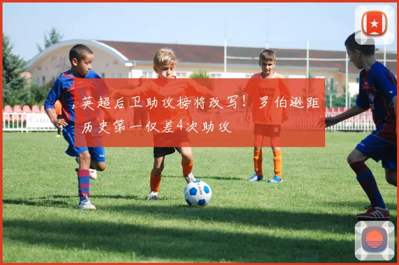 英超后卫助攻榜将改写!罗伯逊距历史第一仅差4次助攻