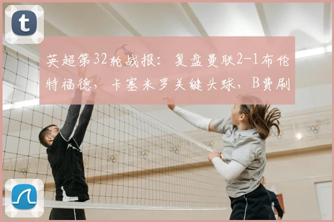 英超第32轮战报：复盘曼联2-1布伦特福德，卡塞米罗关键头球，B费刷新生涯助攻纪录