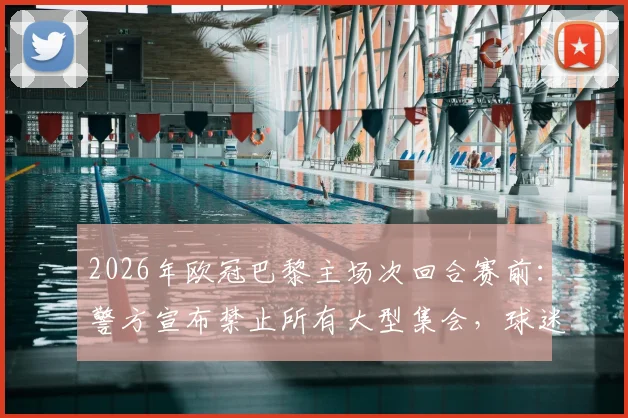 2026年欧冠巴黎主场次回合赛前：警方宣布禁止所有大型集会，球迷须知最新安全规定与应对指南