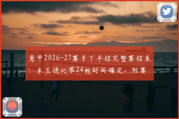 意甲2026-27赛季下半程完整赛程表：米兰德比第24轮时间确定，附赛程下载与海外观赛指南