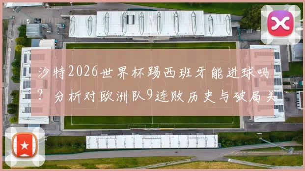 沙特2026世界杯踢西班牙能进球吗？分析对欧洲队9连败历史与破局关键
