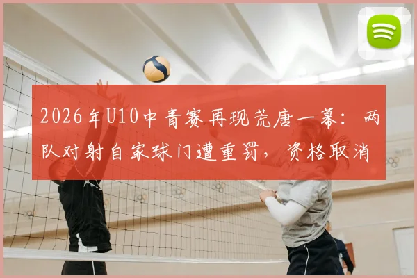 2026年U10中青赛再现荒唐一幕:两队对射自家球门遭重罚,资格取消教练禁赛引深思