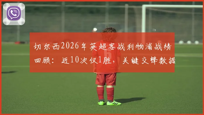 切尔西2026年英超客战利物浦战绩回顾:近10次仅1胜,关键交锋数据全解析与破局展望