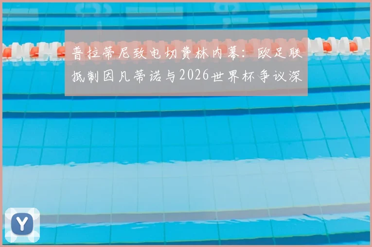 普拉蒂尼致电切费林内幕：欧足联抵制因凡蒂诺与2026世界杯争议深度剖析，足球权力斗争最新进展