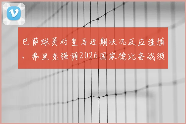 巴萨球员对皇马近期状况反应谨慎，弗里克强调2026国家德比备战须杜绝轻敌心态
