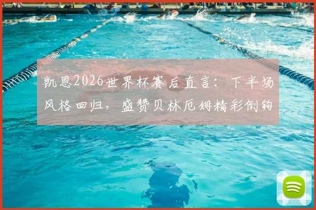 凯恩2026世界杯赛后直言:下半场风格回归,盛赞贝林厄姆精彩倒钩,英格兰队内采访实录