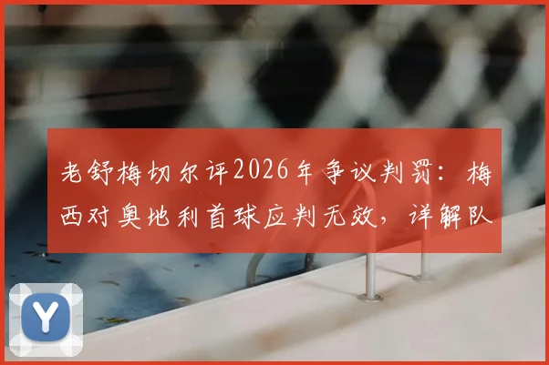 老舒梅切尔评2026年争议判罚:梅西对奥地利首球应判无效,详解队友犯规依据与规则
