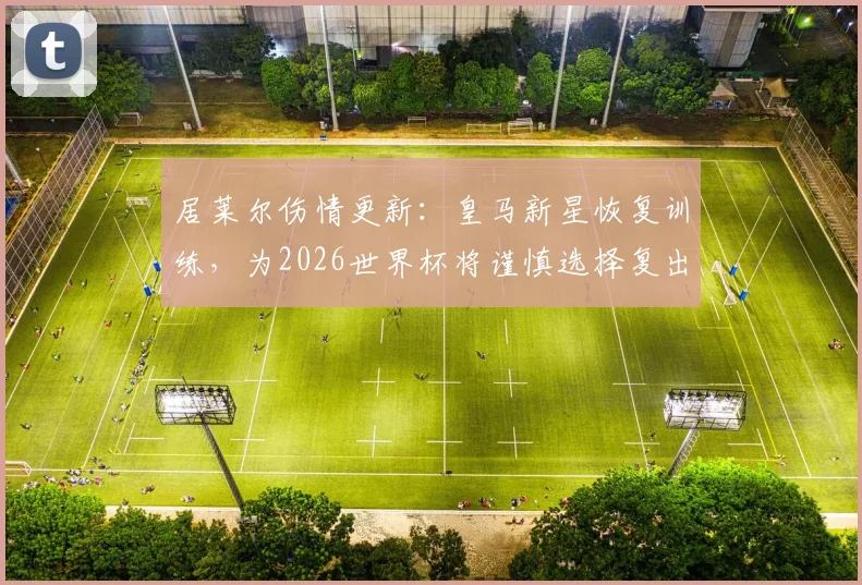 居莱尔伤情更新：皇马新星恢复训练，为2026世界杯将谨慎选择复出时间