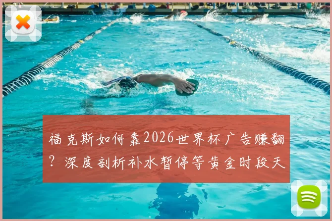 福克斯如何靠2026世界杯广告赚翻?深度剖析补水暂停等黄金时段天价收入