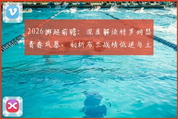 2026挪超前瞻：深度解读特罗姆瑟青春风暴，剖析布兰战绩低迷与主帅危机