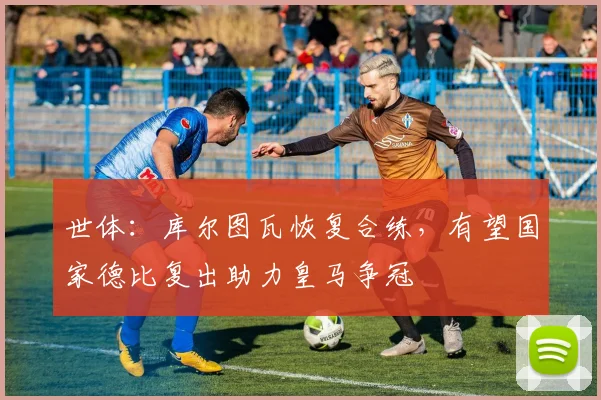 世体：库尔图瓦恢复合练，有望国家德比复出助力皇马争冠
