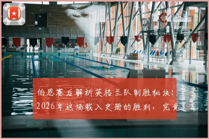 伯恩赛后解析英格兰队制胜秘诀：2026年这场载入史册的胜利，究竟赢在哪几个关键点？