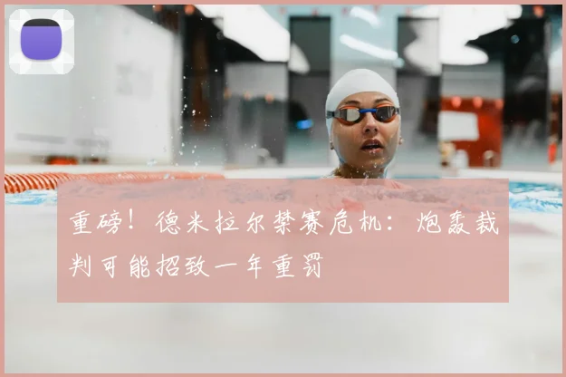 重磅!德米拉尔禁赛危机:炮轰裁判可能招致一年重罚