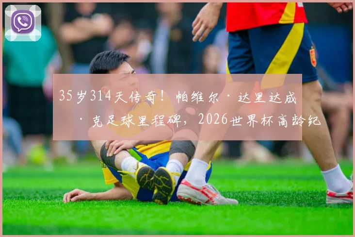 35岁314天传奇！帕维尔·达里达成捷克足球里程碑，2026世界杯高龄纪录背后的坚韧与智慧