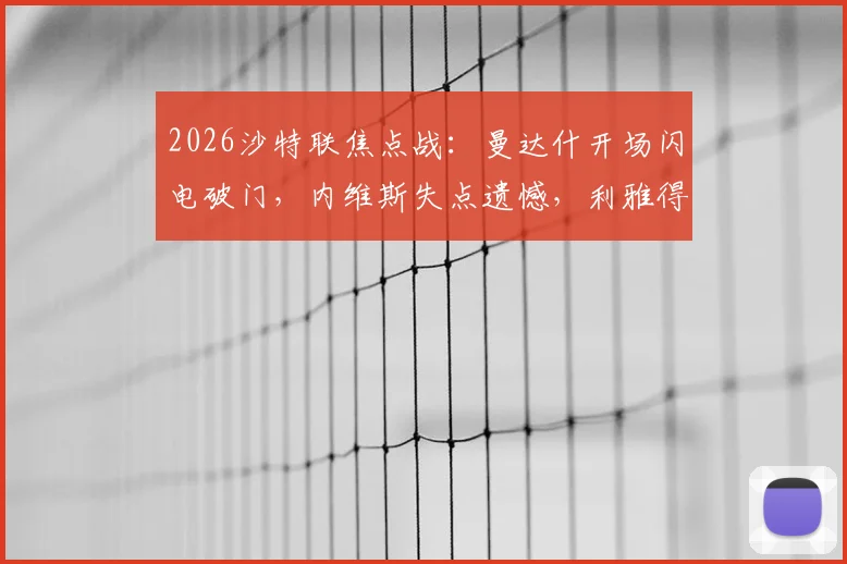 2026沙特联焦点战：曼达什开场闪电破门，内维斯失点遗憾，利雅得新月1-0小胜费哈全解析
