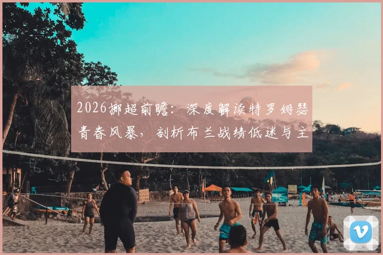2026挪超前瞻：深度解读特罗姆瑟青春风暴，剖析布兰战绩低迷与主帅危机