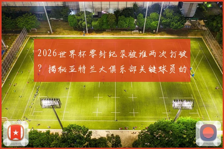2026世界杯零封纪录被谁两次打破？揭秘亚特兰大俱乐部关键球员的制胜进球与背景故事