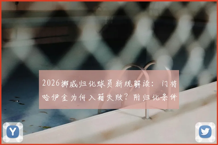 2026挪威归化球员新规解读：门将哈伊金为何入籍失败？附归化条件与最新案例分析