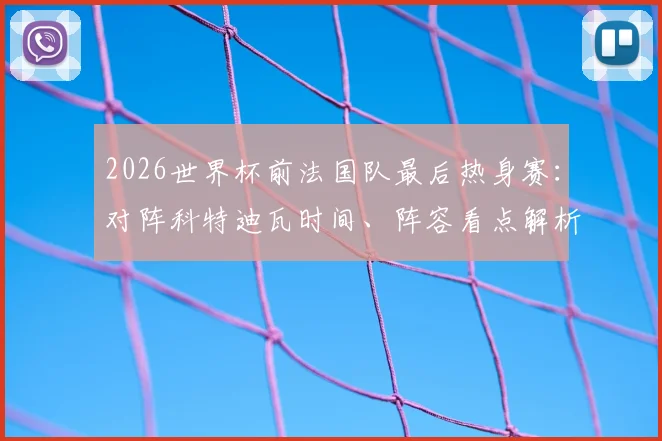 2026世界杯前法国队最后热身赛：对阵科特迪瓦时间、阵容看点解析，姆巴佩领衔三叉戟PK非洲新星