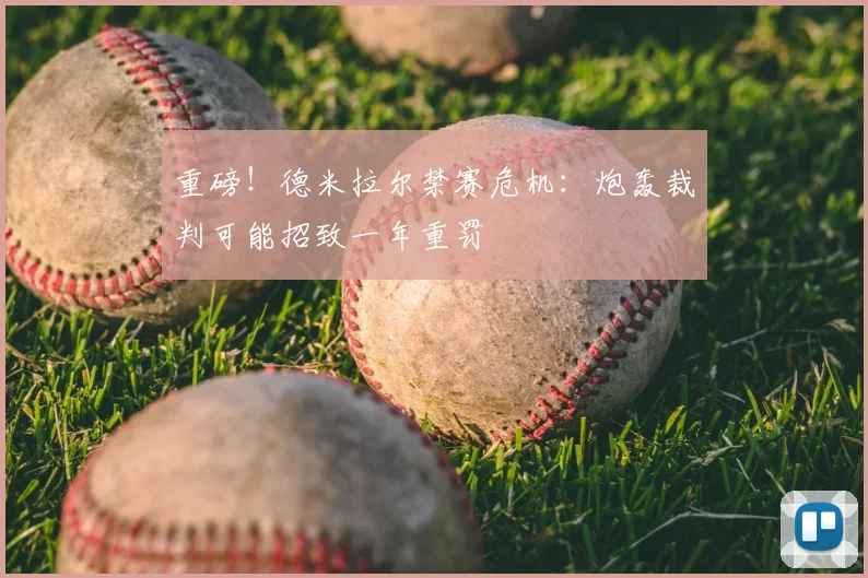 重磅！德米拉尔禁赛危机：炮轰裁判可能招致一年重罚