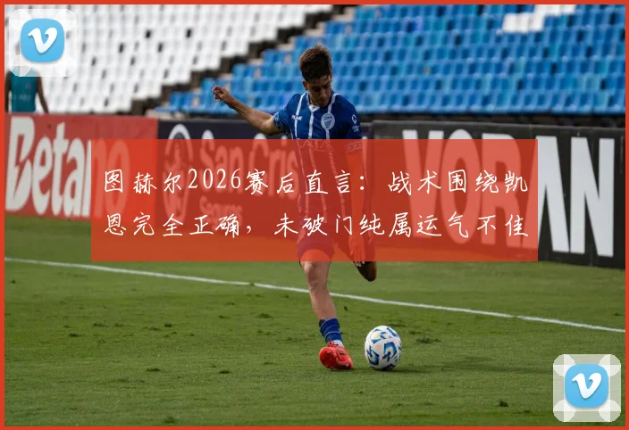 图赫尔2026赛后直言：战术围绕凯恩完全正确，未破门纯属运气不佳，详解其核心作用