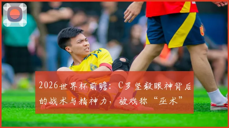 2026世界杯前瞻：C罗坚毅眼神背后的战术与精神力，被戏称“巫术”的真相