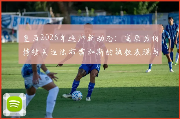 皇马2026年选帅新动态：高层为何持续关注法布雷加斯的执教表现与潜在适配性分析