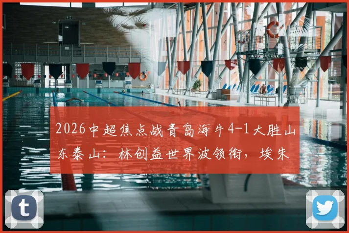 2026中超焦点战青岛海牛4-1大胜山东泰山：林创益世界波领衔，埃朱马、金永浩破门详解与战术复盘