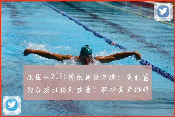 法国队2026锋线新核浮现：奥利塞能否接班格列兹曼？解析高卢雄鸡雄厚进攻人才储备