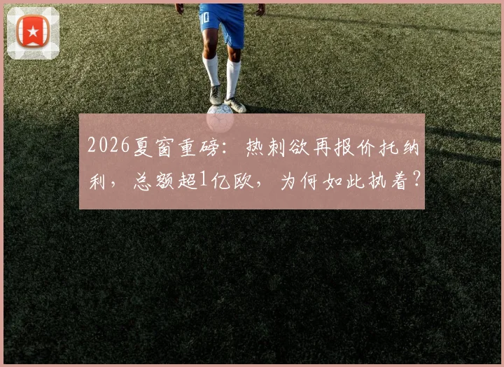 2026夏窗重磅:热刺欲再报价托纳利,总额超1亿欧,为何如此执着?
