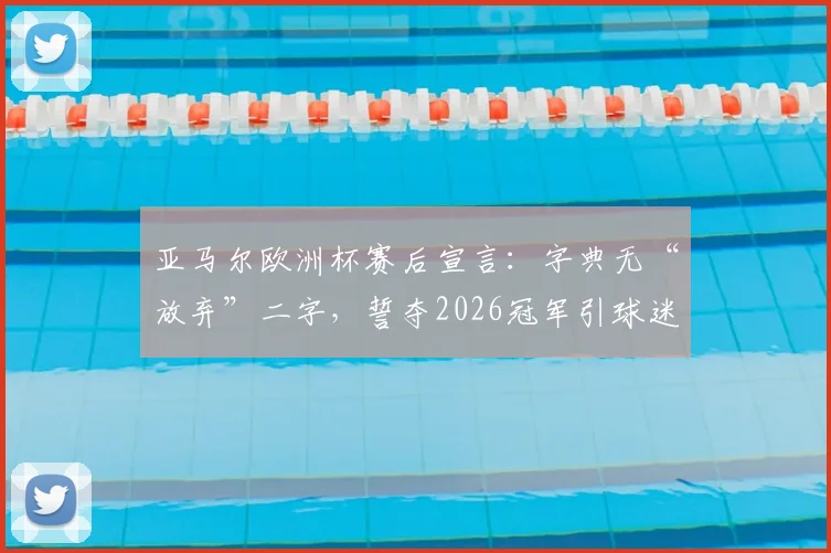 亚马尔欧洲杯赛后宣言：字典无“放弃”二字，誓夺2026冠军引球迷热议，未来前景深度分析