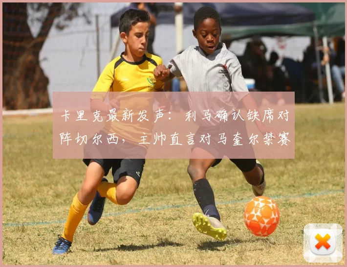 卡里克最新发声：利马确认缺席对阵切尔西，主帅直言对马奎尔禁赛决定感到失望