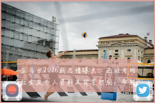 亚马尔2026新恋情曝光：西班牙网红女友个人资料及背景起底，希腊度假亲密照引热议