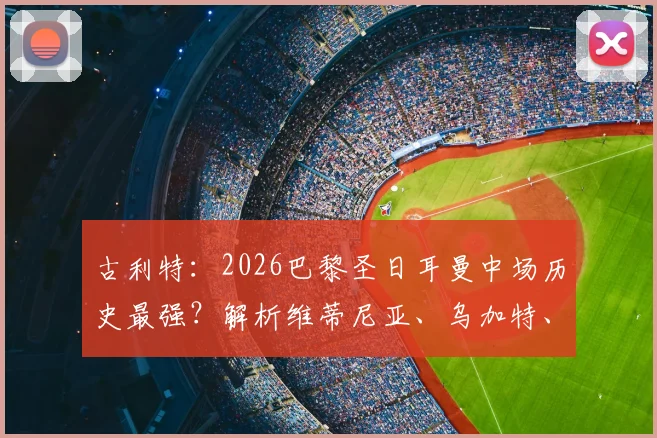 古利特：2026巴黎圣日耳曼中场历史最强？解析维蒂尼亚、乌加特、索莱尔真实战力与战术适配性