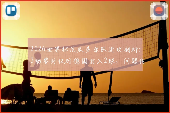 2026世界杯厄瓜多尔队进攻剖析：3场零封仅对德国打入2球，问题何在及未来出路