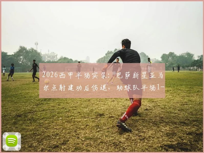 2026西甲半场实录：巴萨新星亚马尔点射建功后伤退，助球队半场1-0领先塞尔塔，最新伤情速递