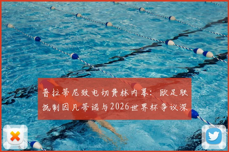 普拉蒂尼致电切费林内幕:欧足联抵制因凡蒂诺与2026世界杯争议深度剖析,足球权力斗争最新进展