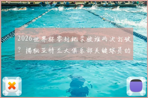2026世界杯零封纪录被谁两次打破？揭秘亚特兰大俱乐部关键球员的制胜进球与背景故事