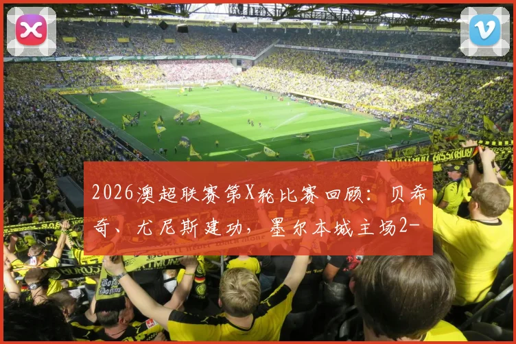 2026澳超联赛第X轮比赛回顾：贝希奇、尤尼斯建功，墨尔本城主场2-0力克惠灵顿凤凰，战术分析全解析