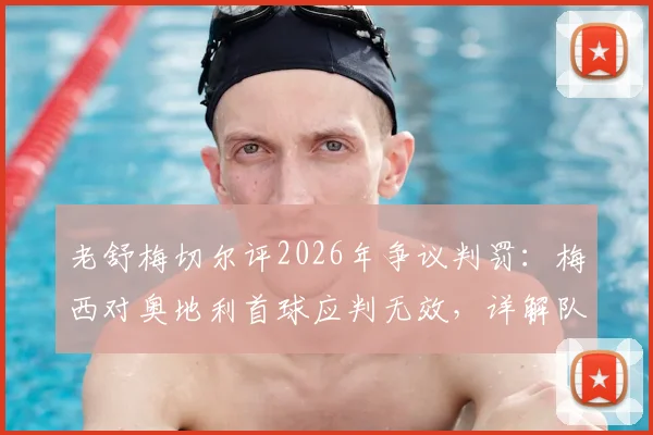 老舒梅切尔评2026年争议判罚：梅西对奥地利首球应判无效，详解队友犯规依据与规则