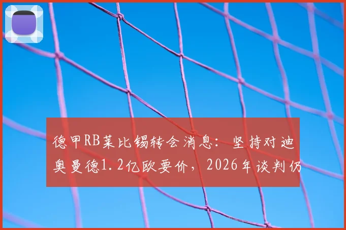 德甲RB莱比锡转会消息：坚持对迪奥曼德1.2亿欧要价，2026年谈判仍在拉锯，双方最新动态解析