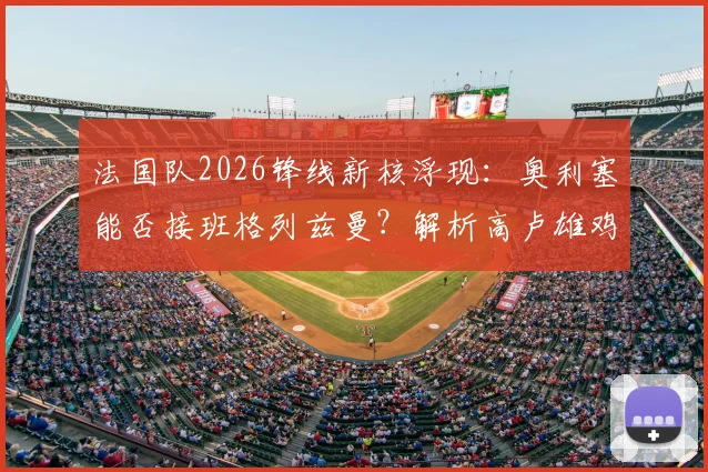 法国队2026锋线新核浮现：奥利塞能否接班格列兹曼？解析高卢雄鸡雄厚进攻人才储备